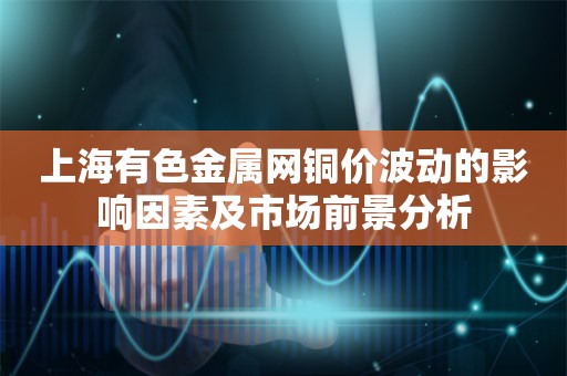 上海有色金属网铜价波动的影响因素及市场前景分析