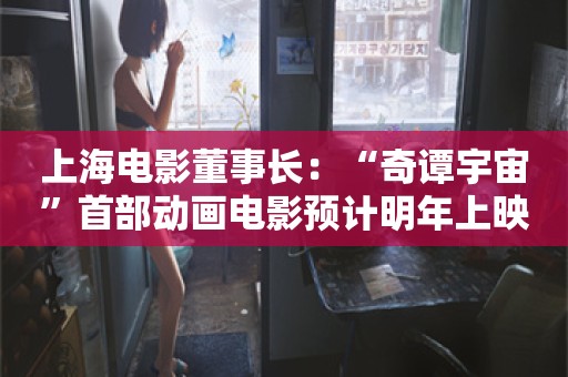 上海电影董事长：“奇谭宇宙”首部动画电影预计明年上映，“小猪妖”成主角