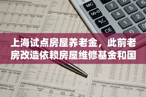 上海试点房屋养老金，此前老房改造依赖房屋维修基金和国家补贴_ZAKER新闻