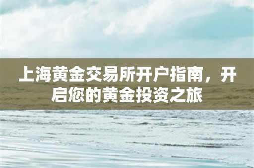 上海黄金交易所开户指南，开启您的黄金投资之旅