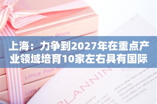 上海：力争到2027年在重点产业领域培育10家左右具有国际竞争力的上市公司