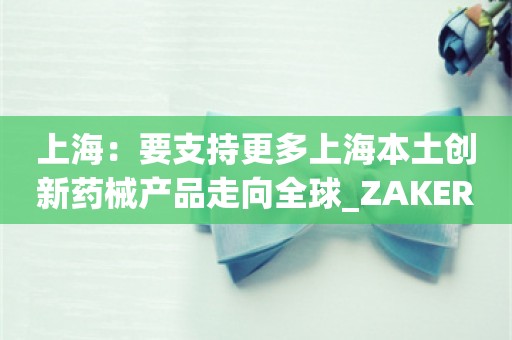 上海：要支持更多上海本土创新药械产品走向全球_ZAKER新闻