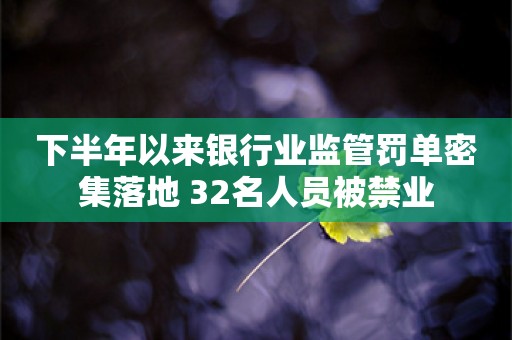 下半年以来银行业监管罚单密集落地 32名人员被禁业