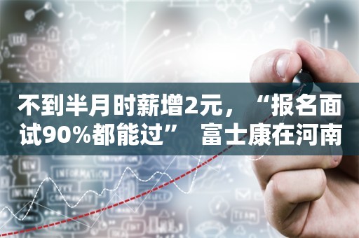 不到半月时薪增2元，“报名面试90%都能过”  富士康在河南招人备货iPhone