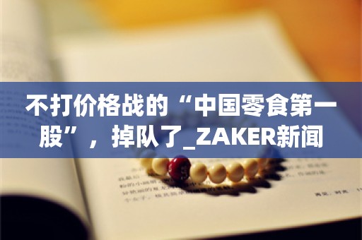 不打价格战的“中国零食第一股”，掉队了_ZAKER新闻