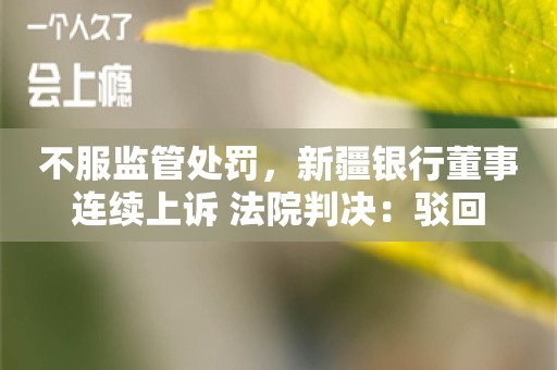 不服监管处罚，新疆银行董事连续上诉 法院判决：驳回