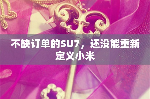 不缺订单的SU7，还没能重新定义小米