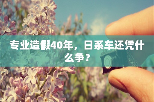 专业造假40年，日系车还凭什么争？