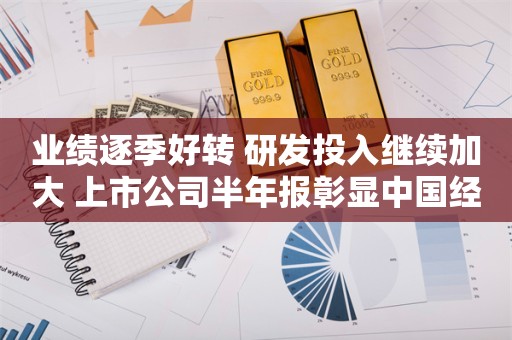 业绩逐季好转 研发投入继续加大 上市公司半年报彰显中国经济韧性