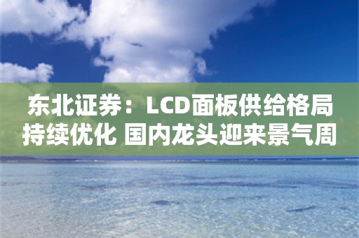 东北证券：LCD面板供给格局持续优化 国内龙头迎来景气周期