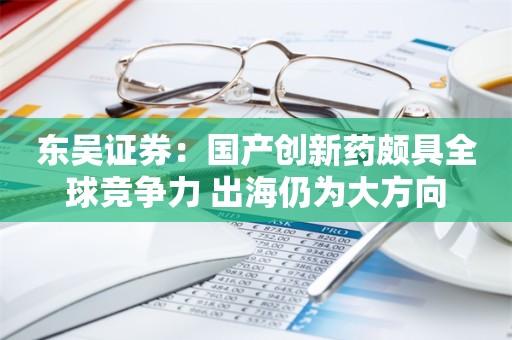 东吴证券：国产创新药颇具全球竞争力 出海仍为大方向