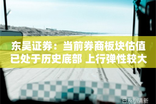 东吴证券：当前券商板块估值已处于历史底部 上行弹性较大