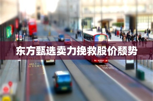 东方甄选卖力挽救股价颓势