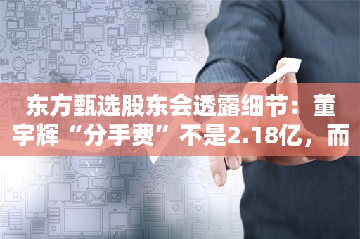 东方甄选股东会透露细节：董宇辉“分手费”不是2.18亿，而是3.58亿