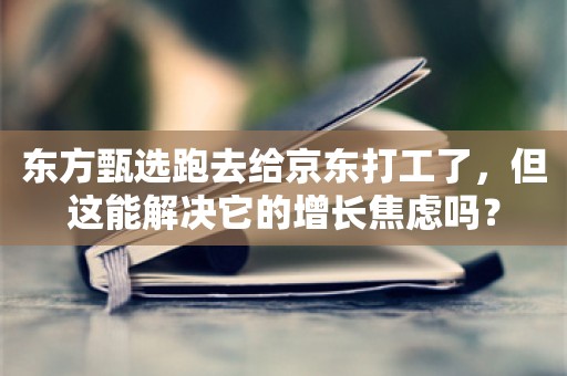 东方甄选跑去给京东打工了，但这能解决它的增长焦虑吗？