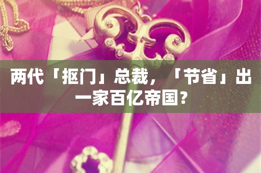 两代「抠门」总裁，「节省」出一家百亿帝国？