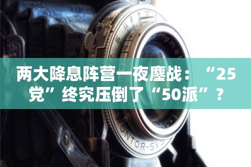 两大降息阵营一夜鏖战：“25党”终究压倒了“50派”？