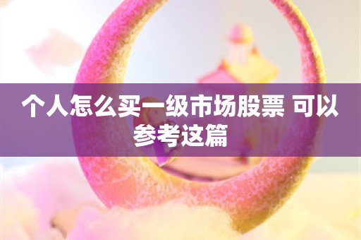 个人怎么买一级市场股票 可以参考这篇