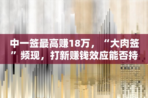 中一签最高赚18万，“大肉签”频现，打新赚钱效应能否持续？