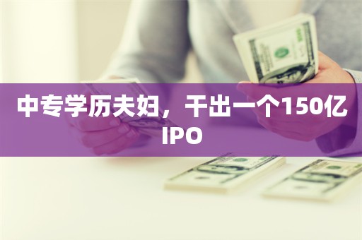 中专学历夫妇，干出一个150亿IPO