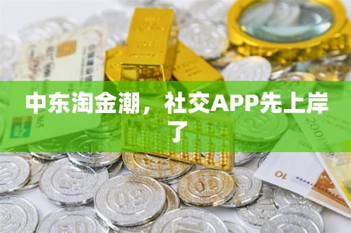 中东淘金潮，社交APP先上岸了