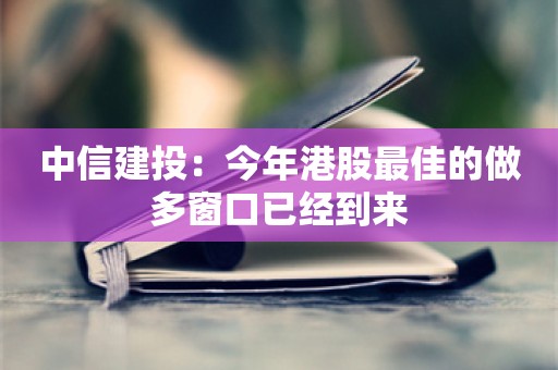 中信建投：今年港股最佳的做多窗口已经到来