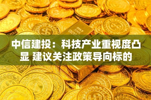 中信建投：科技产业重视度凸显 建议关注政策导向标的