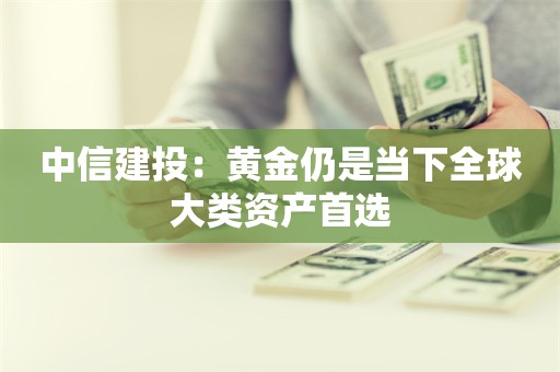 中信建投：黄金仍是当下全球大类资产首选