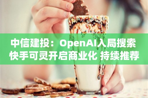 中信建投：OpenAI入局搜索 快手可灵开启商业化 持续推荐低位游戏板块