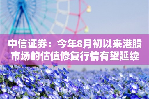 中信证券：今年8月初以来港股市场的估值修复行情有望延续至11月初