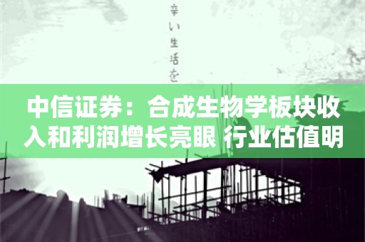 中信证券：合成生物学板块收入和利润增长亮眼 行业估值明显低于近3年平均估值水平