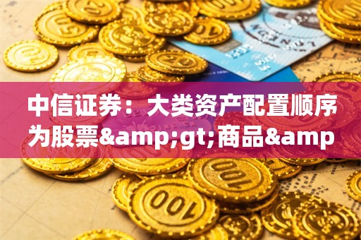 中信证券：大类资产配置顺序为股票>商品>债券