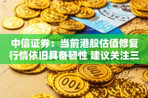 中信证券：当前港股估值修复行情依旧具备韧性 建议关注三大主线