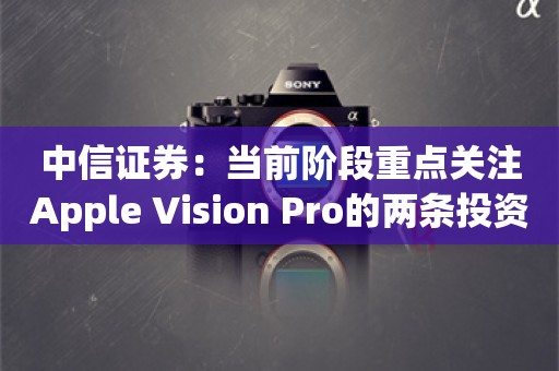 中信证券：当前阶段重点关注Apple Vision Pro的两条投资主线