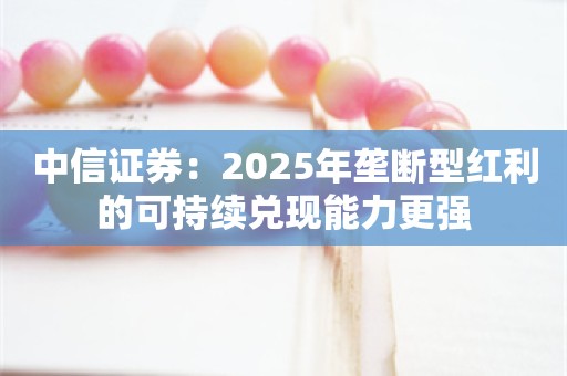 中信证券：2025年垄断型红利的可持续兑现能力更强