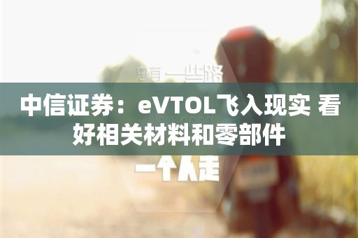 中信证券：eVTOL飞入现实 看好相关材料和零部件