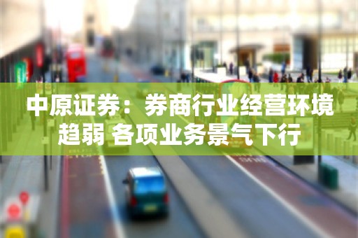 中原证券：券商行业经营环境趋弱 各项业务景气下行