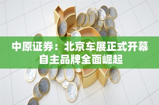 中原证券：北京车展正式开幕 自主品牌全面崛起