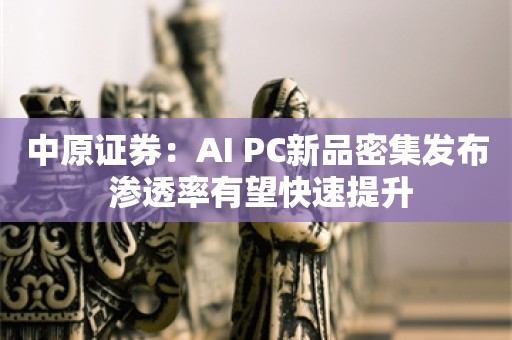 中原证券：AI PC新品密集发布 渗透率有望快速提升