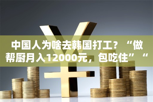 中国人为啥去韩国打工？“做帮厨月入12000元，包吃住”“加班1.5倍时薪”，中介：还交8大保险，但不尽相同