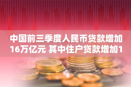 中国前三季度人民币贷款增加16万亿元 其中住户贷款增加1.94万亿元