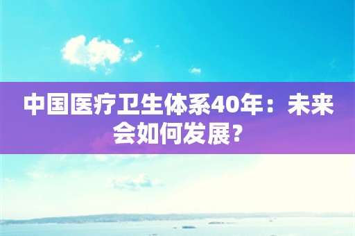 中国医疗卫生体系40年：未来会如何发展？