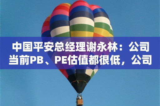 中国平安总经理谢永林：公司当前PB、PE估值都很低，公司股价总会回归价值