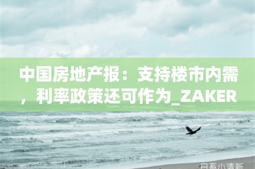 中国房地产报：支持楼市内需，利率政策还可作为_ZAKER新闻