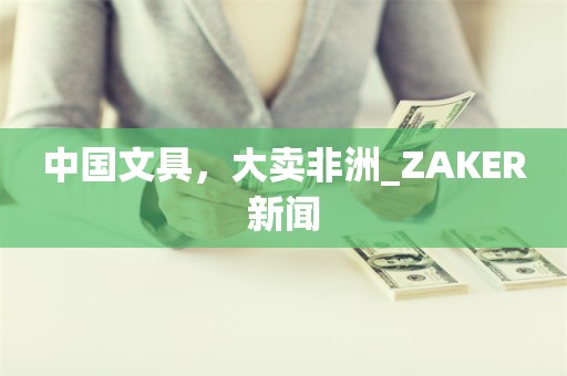 中国文具，大卖非洲_ZAKER新闻