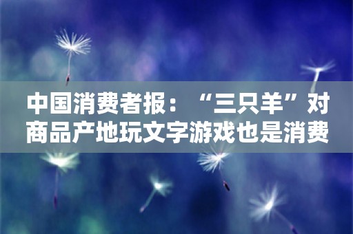 中国消费者报：“三只羊”对商品产地玩文字游戏也是消费欺诈