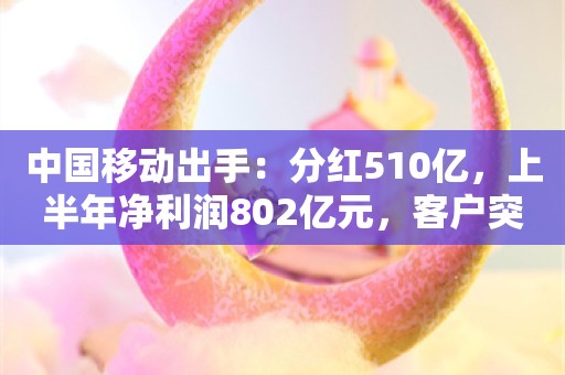 中国移动出手：分红510亿，上半年净利润802亿元，客户突破10亿户