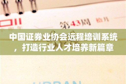 中国证券业协会远程培训系统，打造行业人才培养新篇章