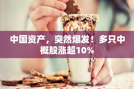 中国资产，突然爆发！多只中概股涨超10%