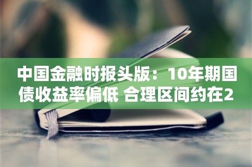 中国金融时报头版：10年期国债收益率偏低 合理区间约在2.5%至3%